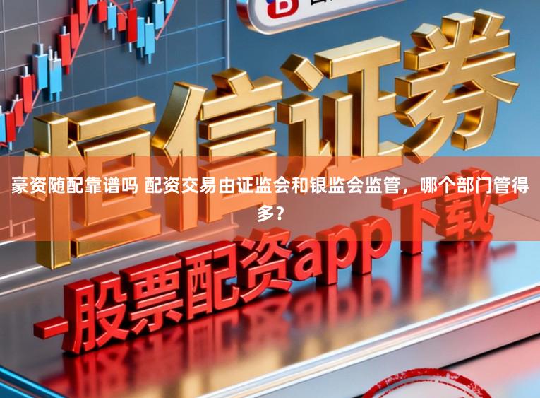 豪资随配靠谱吗 配资交易由证监会和银监会监管，哪个部门管得多？