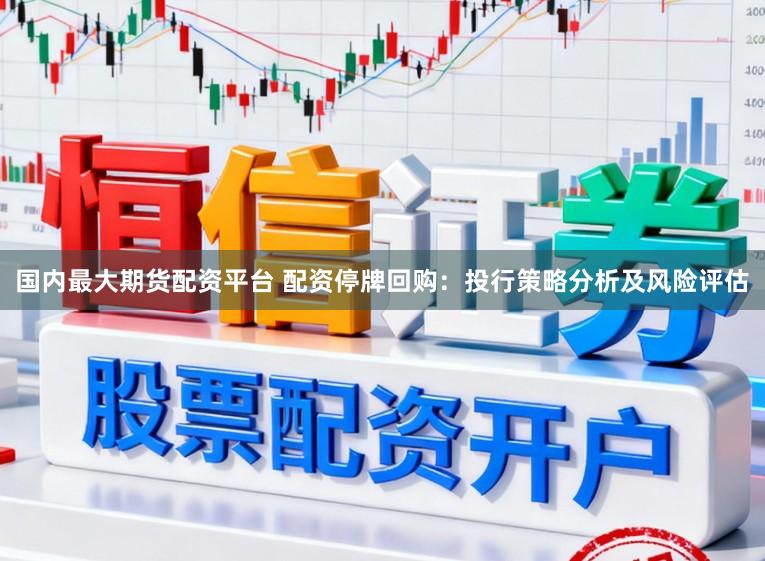 国内最大期货配资平台 配资停牌回购：投行策略分析及风险评估