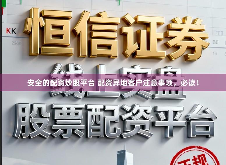 安全的配资炒股平台 配资异地客户注意事项，必读！