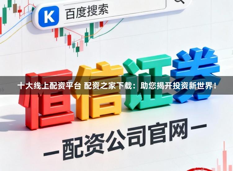 十大线上配资平台 配资之家下载：助您揭开投资新世界！