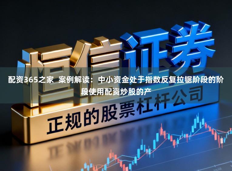 配资365之家  案例解读：中小资金处于指数反复拉锯阶段的阶段使用配资炒股的产