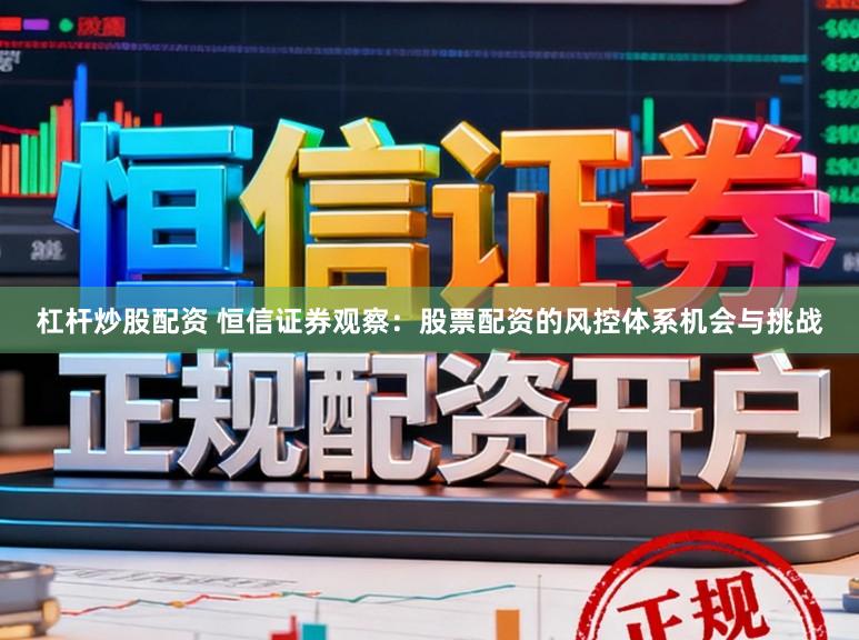 杠杆炒股配资 恒信证券观察：股票配资的风控体系机会与挑战