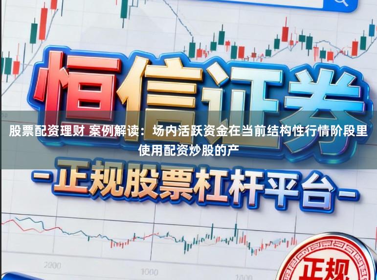 股票配资理财 案例解读：场内活跃资金在当前结构性行情阶段里使用配资炒股的产