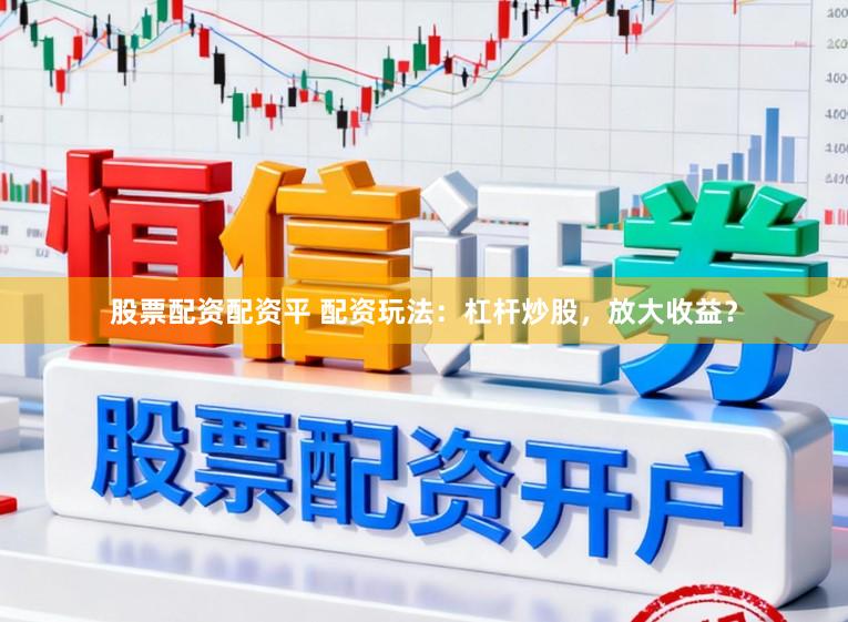 股票配资配资平 配资玩法：杠杆炒股，放大收益？